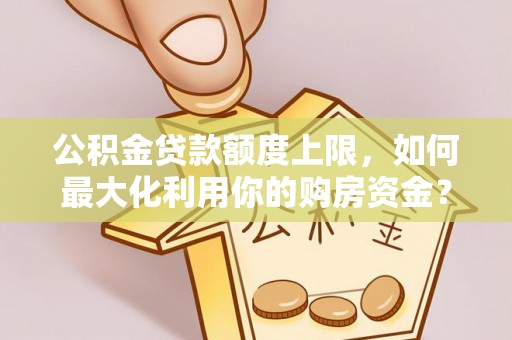 庆云公积金贷款额度上限，如何最大化利用你的购房资金？