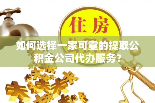 庆云如何选择一家可靠的提取公积金公司代办服务？