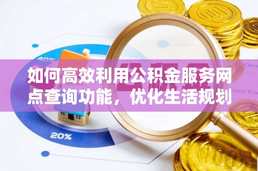 庆云如何高效利用公积金服务网点查询功能，优化生活规划