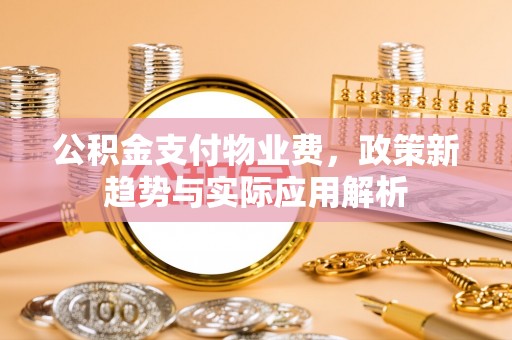 庆云公积金支付物业费，政策新趋势与实际应用解析
