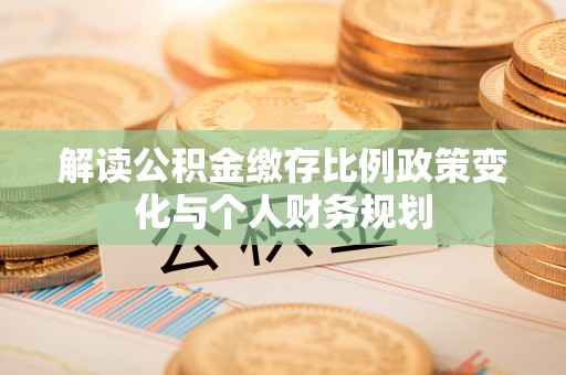 庆云解读公积金缴存比例政策变化与个人财务规划