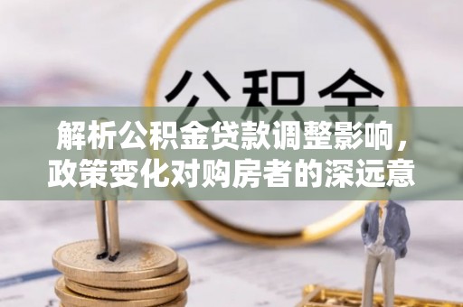庆云解析公积金贷款调整影响，政策变化对购房者的深远意义