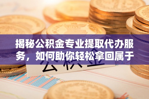 庆云揭秘公积金专业提取代办服务，如何助你轻松拿回属于你的资金
