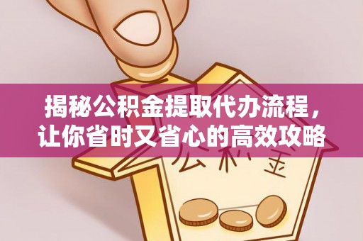 庆云揭秘公积金提取代办流程，让你省时又省心的高效攻略