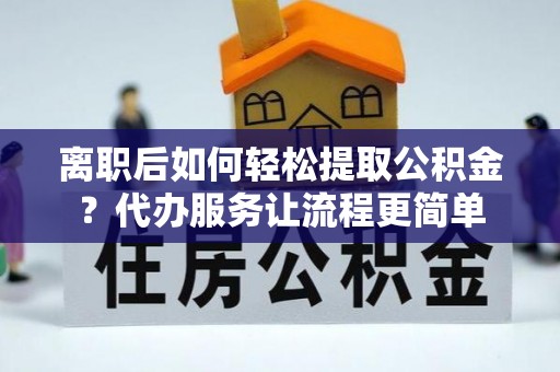 庆云离职后如何轻松提取公积金？代办服务让流程更简单
