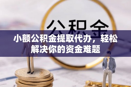庆云小额公积金提取代办，轻松解决你的资金难题