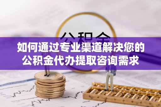 庆云如何通过专业渠道解决您的公积金代办提取咨询需求