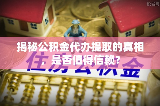 庆云揭秘公积金代办提取的真相，是否值得信赖？