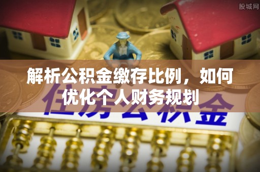 庆云解析公积金缴存比例，如何优化个人财务规划