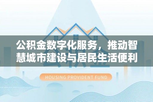 庆云公积金数字化服务，推动智慧城市建设与居民生活便利化
