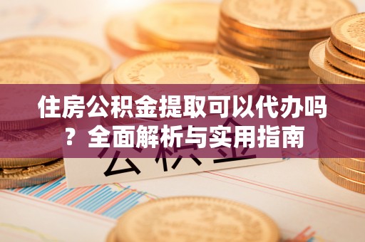 庆云住房公积金提取可以代办吗？全面解析与实用指南