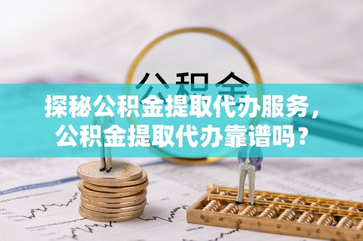 庆云探秘公积金提取代办服务，公积金提取代办靠谱吗？