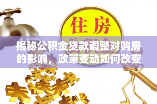 庆云揭秘公积金贷款调整对购房的影响，政策变动如何改变你的买房计划