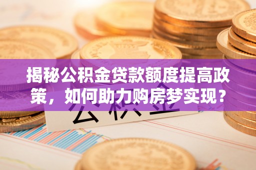 庆云揭秘公积金贷款额度提高政策，如何助力购房梦实现？