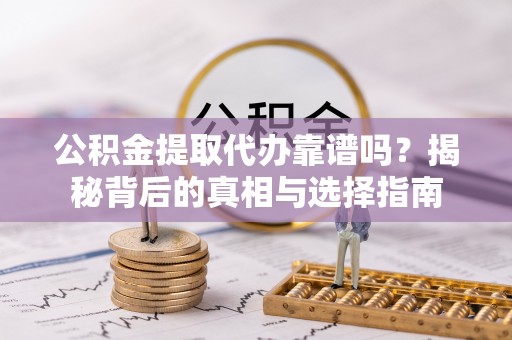 庆云公积金提取代办靠谱吗？揭秘背后的真相与选择指南