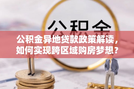 庆云公积金异地贷款政策解读，如何实现跨区域购房梦想？