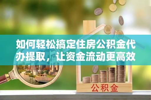 庆云如何轻松搞定住房公积金代办提取，让资金流动更高效
