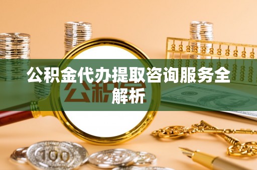 庆云公积金代办提取咨询服务全解析