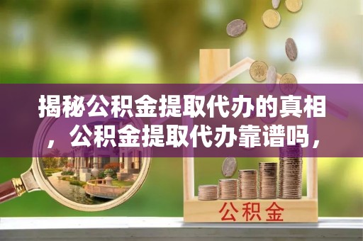 庆云揭秘公积金提取代办的真相，公积金提取代办靠谱吗，如何选择专业服务？