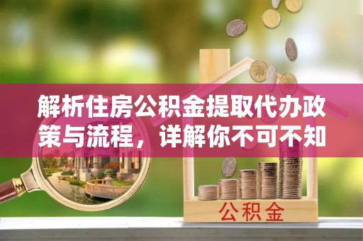 庆云解析住房公积金提取代办政策与流程，详解你不可不知的关键点