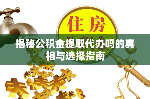 庆云揭秘公积金提取代办吗的真相与选择指南