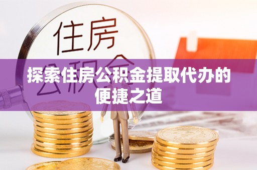 庆云探索住房公积金提取代办的便捷之道