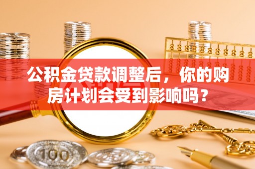 庆云公积金贷款调整后，你的购房计划会受到影响吗？