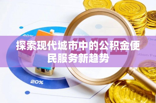 庆云探索现代城市中的公积金便民服务新趋势