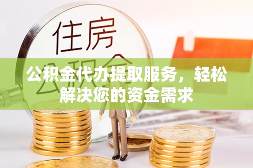 庆云公积金代办提取服务，轻松解决您的资金需求