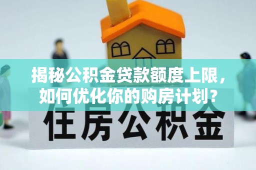 庆云揭秘公积金贷款额度上限，如何优化你的购房计划？
