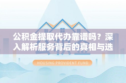 庆云公积金提取代办靠谱吗？深入解析服务背后的真相与选择指南