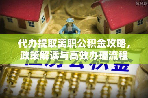庆云代办提取离职公积金攻略，政策解读与高效办理流程