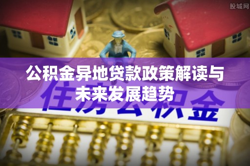 庆云公积金异地贷款政策解读与未来发展趋势