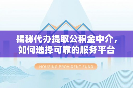 庆云揭秘代办提取公积金中介，如何选择可靠的服务平台