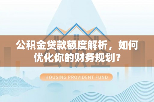 庆云公积金贷款额度解析，如何优化你的财务规划？