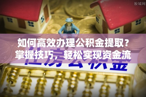 庆云如何高效办理公积金提取？掌握技巧，轻松实现资金流动