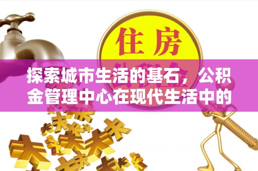 庆云探索城市生活的基石，公积金管理中心在现代生活中的重要角色