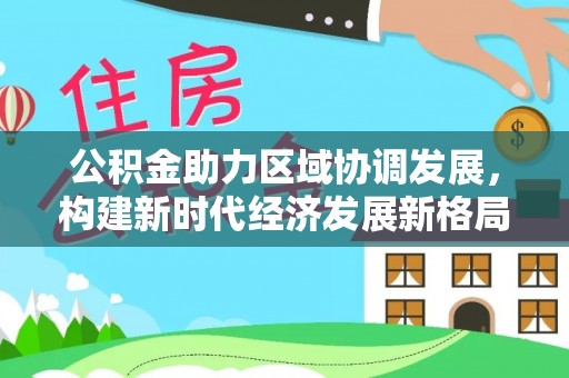 庆云公积金助力区域协调发展，构建新时代经济发展新格局