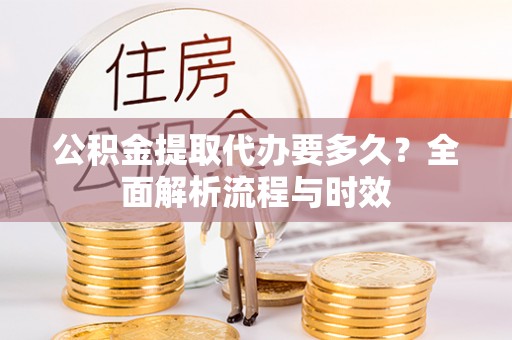 庆云公积金提取代办要多久？全面解析流程与时效
