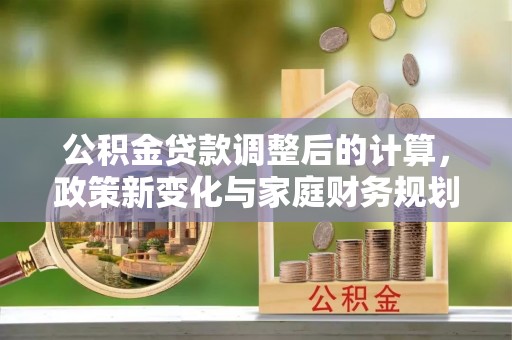 庆云公积金贷款调整后的计算，政策新变化与家庭财务规划