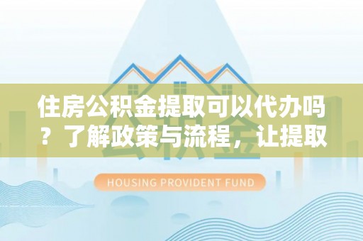 庆云住房公积金提取可以代办吗？了解政策与流程，让提取更便捷