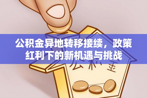 庆云公积金异地转移接续，政策红利下的新机遇与挑战