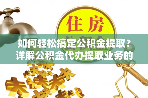 庆云如何轻松搞定公积金提取？详解公积金代办提取业务的便捷之道