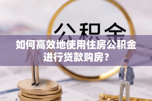 庆云如何高效地使用住房公积金进行贷款购房？
