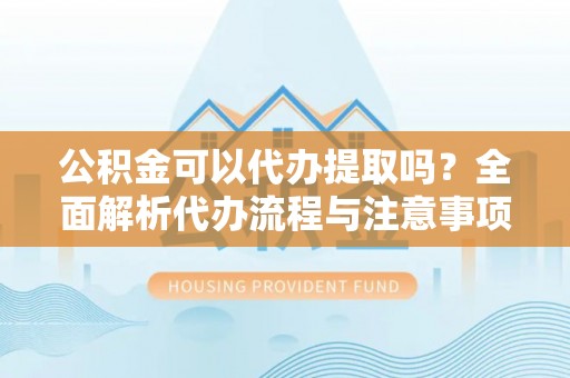 庆云公积金可以代办提取吗？全面解析代办流程与注意事项