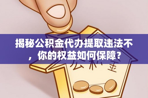 庆云揭秘公积金代办提取违法不，你的权益如何保障？